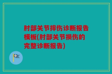 肘部关节摔伤诊断报告模板(肘部关节损伤的完整诊断报告)