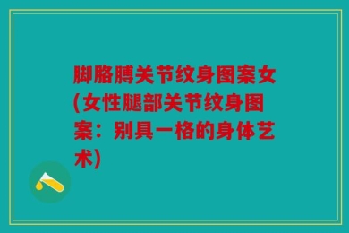 脚胳膊关节纹身图案女(女性腿部关节纹身图案：别具一格的身体艺术)