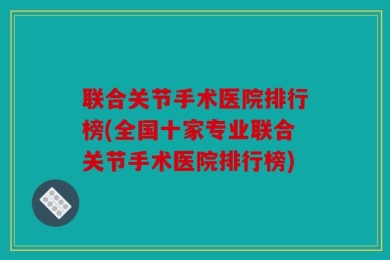 联合关节手术医院排行榜(全国十家专业联合关节手术医院排行榜)