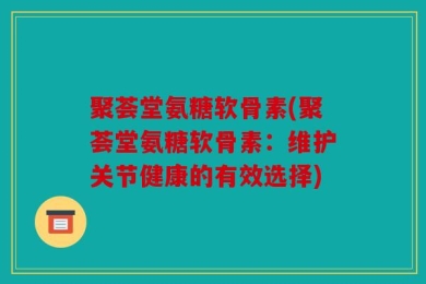 聚荟堂氨糖软骨素(聚荟堂氨糖软骨素：维护关节健康的有效选择)