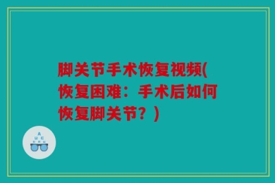 脚关节手术恢复视频(恢复困难：手术后如何恢复脚关节？)