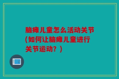 脑瘫儿童怎么活动关节(如何让脑瘫儿童进行关节运动？)