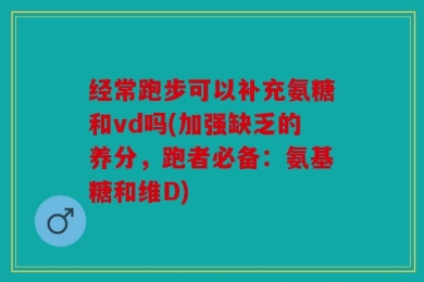 经常跑步可以补充氨糖和vd吗(加强缺乏的养分，跑者必备：氨基糖和维D)