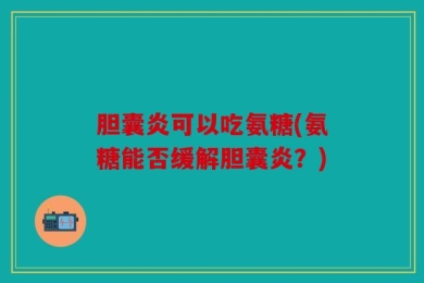 胆囊炎可以吃氨糖(氨糖能否缓解胆囊炎？)