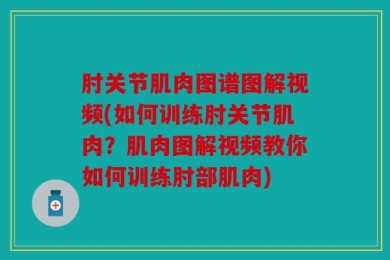 肘关节肌肉图谱图解视频(如何训练肘关节肌肉？肌肉图解视频教你如何训练肘部肌肉)