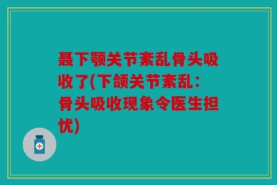 聂下颚关节紊乱骨头吸收了(下颌关节紊乱：骨头吸收现象令医生担忧)