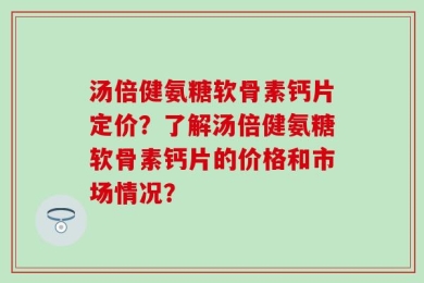汤倍健氨糖软骨素钙片定价？了解汤倍健氨糖软骨素钙片的价格和市场情况？