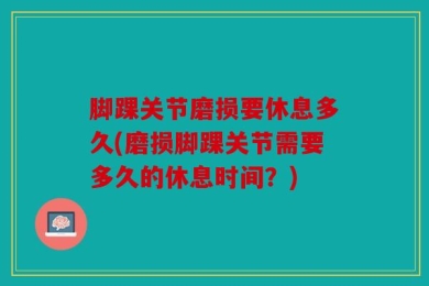 脚踝关节磨损要休息多久(磨损脚踝关节需要多久的休息时间？)