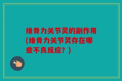 维骨力关节灵的副作用(维骨力关节灵存在哪些不良反应？)