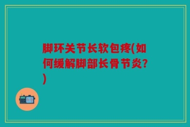 脚环关节长软包疼(如何缓解脚部长骨节炎？)