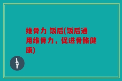 维骨力 饭后(饭后通用维骨力，促进骨骼健康)