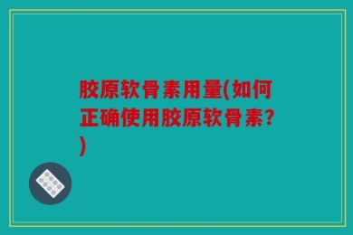 胶原软骨素用量(如何正确使用胶原软骨素？)