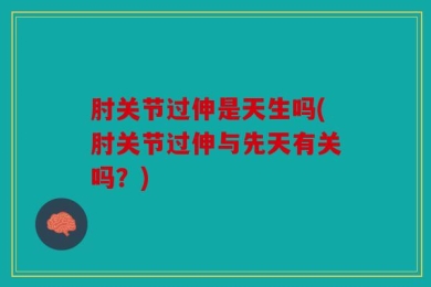 肘关节过伸是天生吗(肘关节过伸与先天有关吗？)
