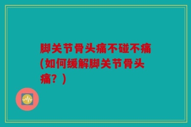 脚关节骨头痛不碰不痛(如何缓解脚关节骨头痛？)