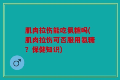 肌肉拉伤能吃氨糖吗(肌肉拉伤可否服用氨糖？保健知识)