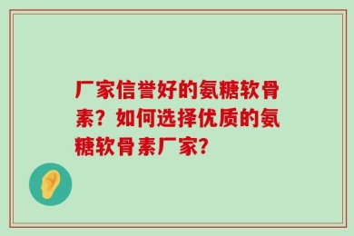厂家信誉好的氨糖软骨素？如何选择优质的氨糖软骨素厂家？