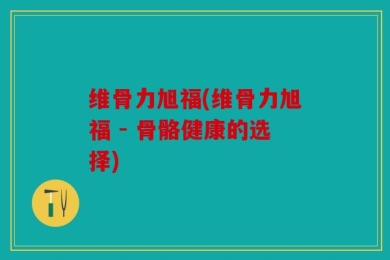维骨力旭福(维骨力旭福 - 骨骼健康的选择)
