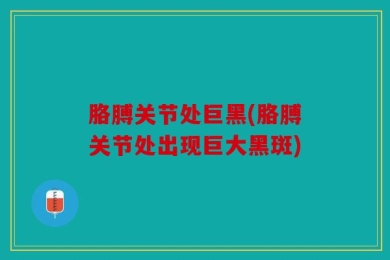 胳膊关节处巨黑(胳膊关节处出现巨大黑斑)