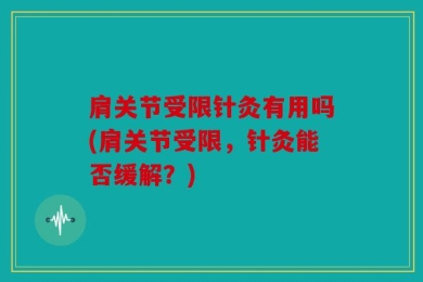 肩关节受限针灸有用吗(肩关节受限，针灸能否缓解？)