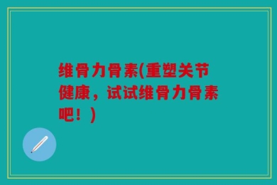 维骨力骨素(重塑关节健康，试试维骨力骨素吧！)