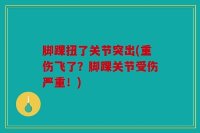 脚踝扭了关节突出(重伤飞了？脚踝关节受伤严重！)