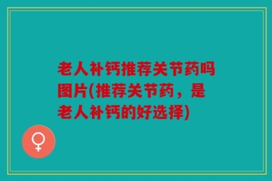 老人补钙推荐关节药吗图片(推荐关节药，是老人补钙的好选择)
