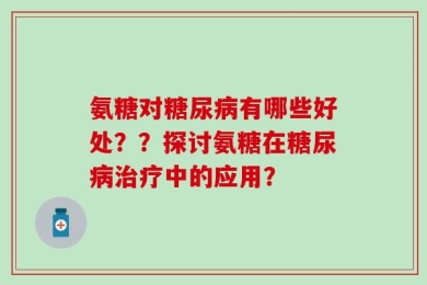 氨糖对糖尿病有哪些好处？？探讨氨糖在糖尿病治疗中的应用？