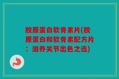 胶原蛋白软骨素片(胶原蛋白和软骨素配方片：滋养关节出色之选)