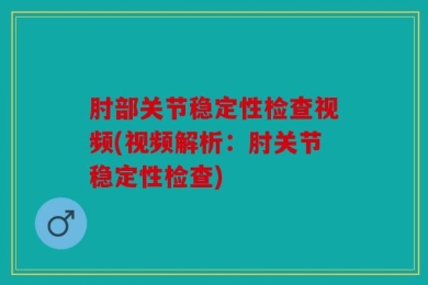 肘部关节稳定性检查视频(视频解析：肘关节稳定性检查)
