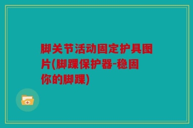 脚关节活动固定护具图片(脚踝保护器-稳固你的脚踝)
