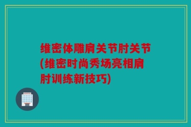 维密体雕肩关节肘关节(维密时尚秀场亮相肩肘训练新技巧)