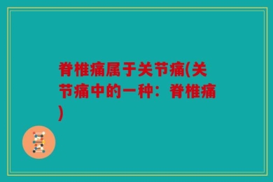 脊椎痛属于关节痛(关节痛中的一种：脊椎痛)