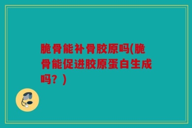 脆骨能补骨胶原吗(脆骨能促进胶原蛋白生成吗？)