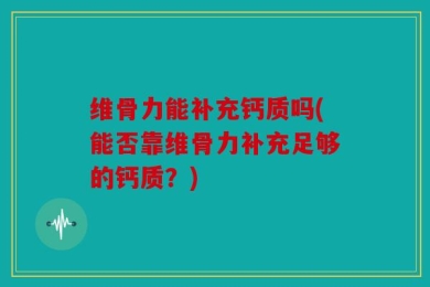 维骨力能补充钙质吗(能否靠维骨力补充足够的钙质？)