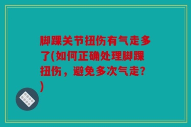 脚踝关节扭伤有气走多了(如何正确处理脚踝扭伤，避免多次气走？)