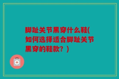 脚趾关节黑穿什么鞋(如何选择适合脚趾关节黑穿的鞋款？)