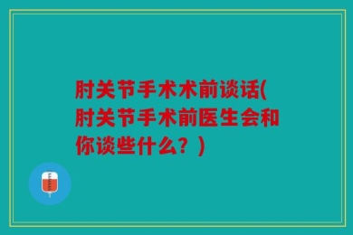 肘关节手术术前谈话(肘关节手术前医生会和你谈些什么？)