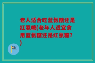 老人适合吃蓝氨糖还是红氨糖(老年人适宜食用蓝氨糖还是红氨糖？)
