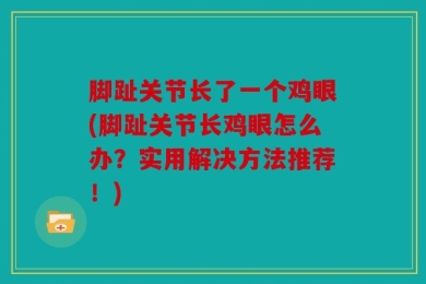 脚趾关节长了一个鸡眼(脚趾关节长鸡眼怎么办？实用解决方法推荐！)