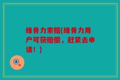 维骨力索赔(维骨力用户可获赔偿，赶紧去申请！)