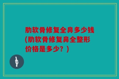 肋软骨修复全鼻多少钱(肋软骨修复鼻全整形价格是多少？)