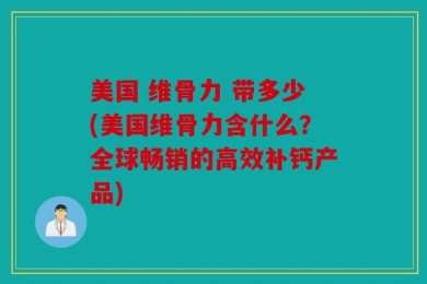 美国 维骨力 带多少(美国维骨力含什么？全球畅销的高效补钙产品)