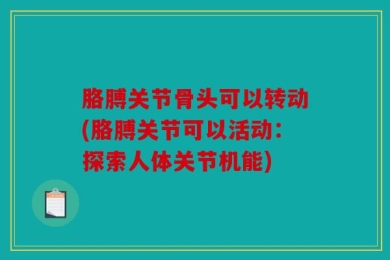 胳膊关节骨头可以转动(胳膊关节可以活动：探索人体关节机能)