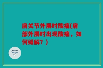 肩关节外展时酸痛(肩部外展时出现酸痛，如何缓解？)