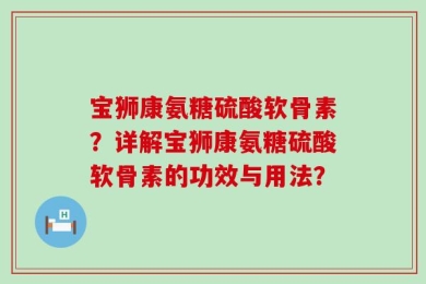 宝狮康氨糖硫酸软骨素？详解宝狮康氨糖硫酸软骨素的功效与用法？
