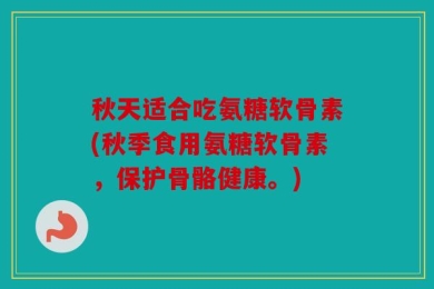 秋天适合吃氨糖软骨素(秋季食用氨糖软骨素，保护骨骼健康。)