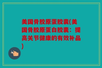 美国骨胶原蛋胶囊(美国骨胶原蛋白胶囊：提高关节健康的有效补品)
