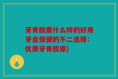 牙骨胶原什么样的好用牙齿保健的不二选择：优质牙骨胶原)