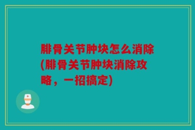 腓骨关节肿块怎么消除(腓骨关节肿块消除攻略，一招搞定)