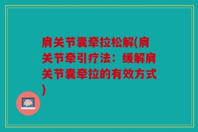 肩关节囊牵拉松解(肩关节牵引疗法：缓解肩关节囊牵拉的有效方式)